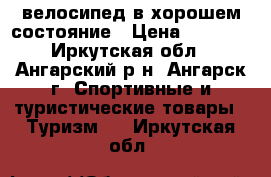  велосипед в хорошем состояние › Цена ­ 6 000 - Иркутская обл., Ангарский р-н, Ангарск г. Спортивные и туристические товары » Туризм   . Иркутская обл.